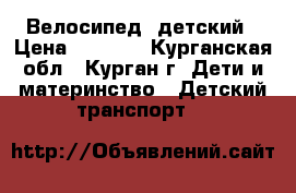 Велосипед  детский › Цена ­ 2 000 - Курганская обл., Курган г. Дети и материнство » Детский транспорт   